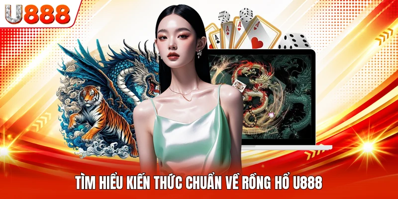 Tìm hiểu kiến thức chuẩn về rồng hổ U888